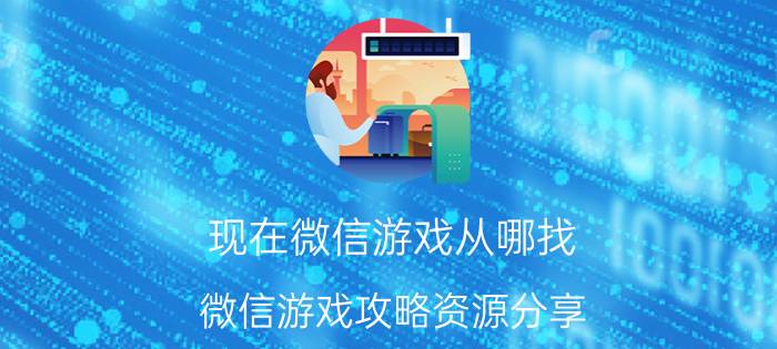 现在微信游戏从哪找 微信游戏攻略资源分享